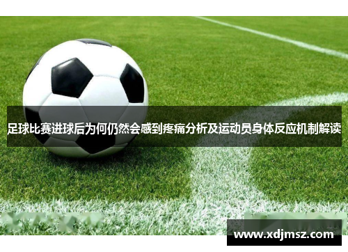 足球比赛进球后为何仍然会感到疼痛分析及运动员身体反应机制解读