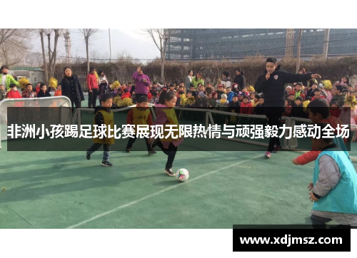 非洲小孩踢足球比赛展现无限热情与顽强毅力感动全场