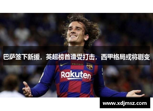 巴萨签下新援，英超榜首遭受打击，西甲格局或将剧变